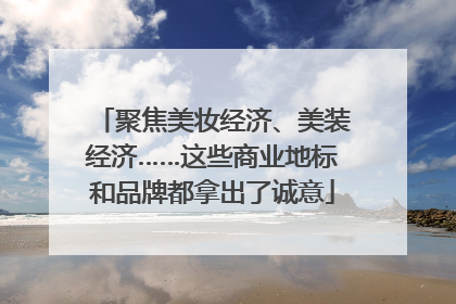 聚焦美妆经济、美装经济……这些商业地标和品牌都拿出了诚意