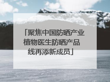 聚焦中国防晒产业 植物医生防晒产品线再添新成员