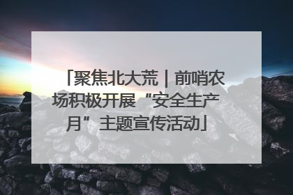 聚焦北大荒｜前哨农场积极开展“安全生产月”主题宣传活动