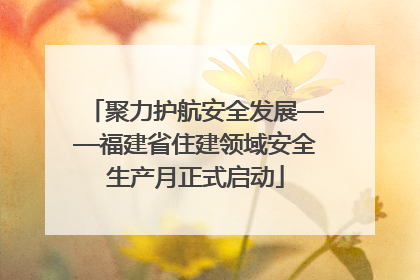 聚力护航安全发展——福建省住建领域安全生产月正式启动