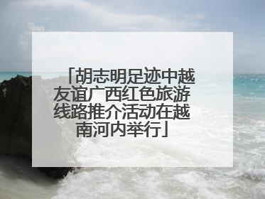 胡志明足迹中越友谊广西红色旅游线路推介活动在越南河内举行