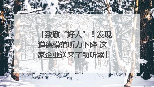 致敬“好人”！发现道德模范听力下降 这家企业送来了助听器