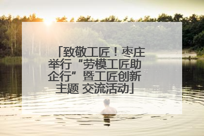致敬工匠！枣庄举行“劳模工匠助企行”暨工匠创新主题 交流活动