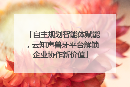 自主规划智能体赋能，云知声兽牙平台解锁企业协作新价值