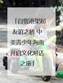 自贸港架起友谊之桥 中美青少年海南开启文化对话之旅
