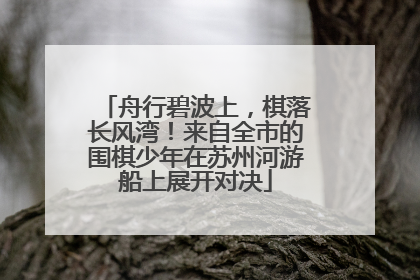 舟行碧波上，棋落长风湾！来自全市的围棋少年在苏州河游船上展开对决