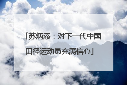 苏炳添：对下一代中国田径运动员充满信心