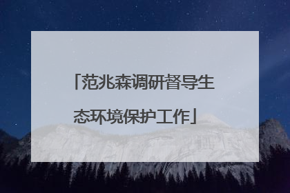 范兆森调研督导生态环境保护工作