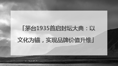 茅台1935首启封坛大典：以文化为锚，实现品牌价值升维