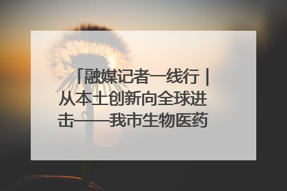 融媒记者一线行｜从本土创新向全球进击——我市生物医药产业破茧突围