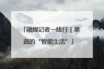 融媒记者一线行｜果蔬的“智能生活”