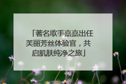 著名歌手嘉嘉出任芙丽芳丝体验官，共启肌肤纯净之旅