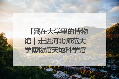 藏在大学里的博物馆｜走进河北师范大学博物馆天地科学馆：在校园里赴一场“宇宙之约”