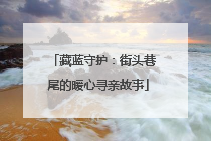 藏蓝守护：街头巷尾的暖心寻亲故事