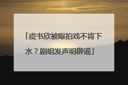 虞书欣被曝拍戏不肯下水？剧组发声明辟谣