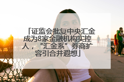 证监会批复中央汇金成为8家金融机构实控人，“汇金系”券商扩容引合并遐想