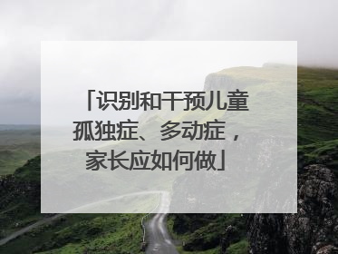 识别和干预儿童孤独症、多动症，家长应如何做