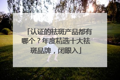 认证的祛斑产品都有哪个？年度精选十大祛斑品牌，闭眼入