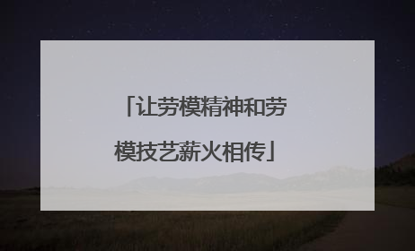 让劳模精神和劳模技艺薪火相传