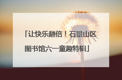 让快乐翻倍！石景山区图书馆六一童趣特辑