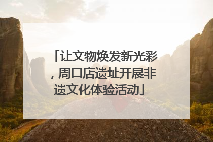 让文物焕发新光彩，周口店遗址开展非遗文化体验活动