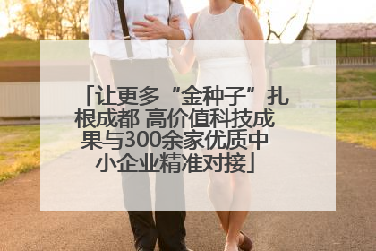让更多“金种子”扎根成都 高价值科技成果与300余家优质中小企业精准对接