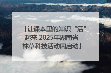 让课本里的知识“活”起来 2025年湖南省林草科技活动周启动