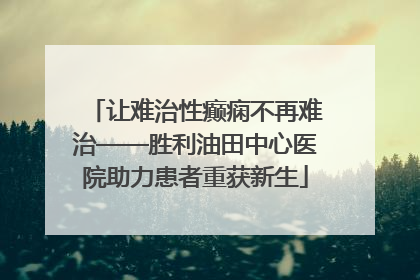 让难治性癫痫不再难治——胜利油田中心医院助力患者重获新生