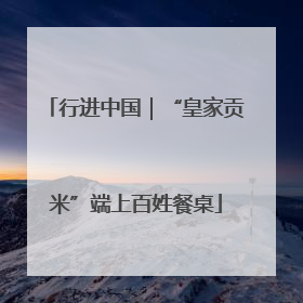行进中国｜“皇家贡米”端上百姓餐桌