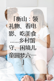 衡山：领礼物、看电影、吃美食……乡村留守、困境儿童圆梦六一