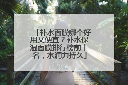 补水面膜哪个好用又便宜？补水保湿面膜排行榜前十名，水润力持久