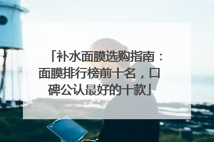 补水面膜选购指南：面膜排行榜前十名，口碑公认最好的十款