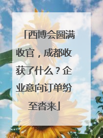 西博会圆满收官，成都收获了什么？企业意向订单纷至沓来