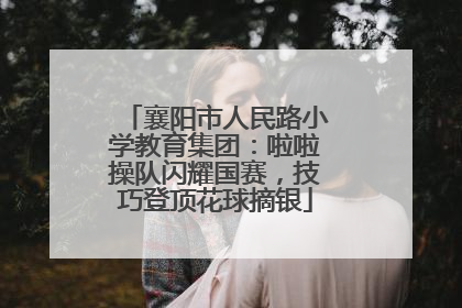 襄阳市人民路小学教育集团：啦啦操队闪耀国赛，技巧登顶花球摘银