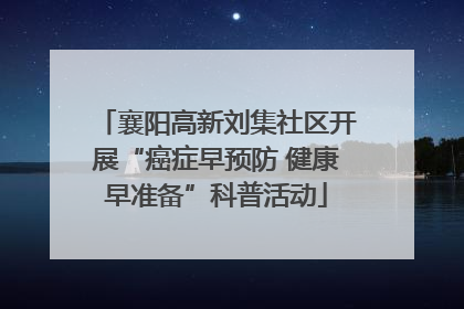 襄阳高新刘集社区开展“癌症早预防 健康早准备”科普活动
