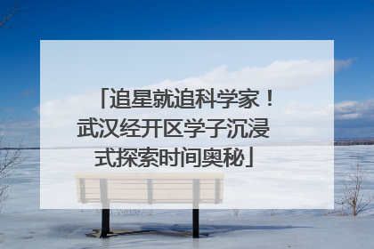 追星就追科学家！武汉经开区学子沉浸式探索时间奥秘