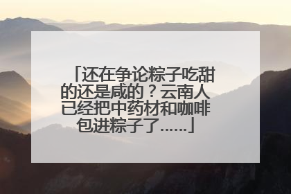 还在争论粽子吃甜的还是咸的？云南人已经把中药材和咖啡包进粽子了……