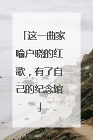 这一曲家喻户晓的红歌，有了自己的纪念馆