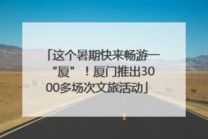 这个暑期快来畅游一“厦”！厦门推出3000多场次文旅活动