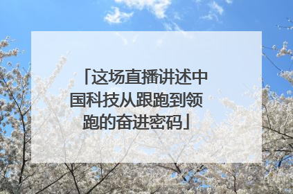 这场直播讲述中国科技从跟跑到领跑的奋进密码
