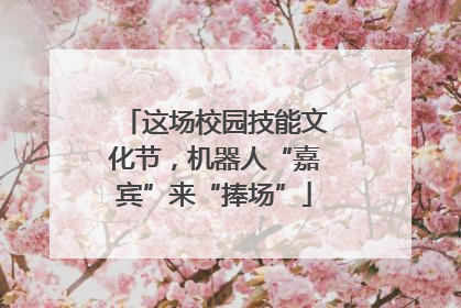 这场校园技能文化节，机器人“嘉宾”来“捧场”