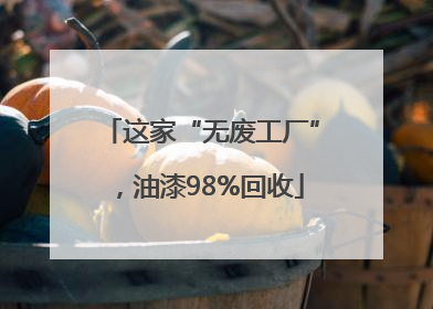 这家“无废工厂”，油漆98%回收