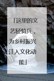 这里的文艺轻骑兵，为乡村振兴注入文化动能