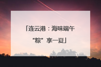 连云港：海味端午 “粽”享一夏
