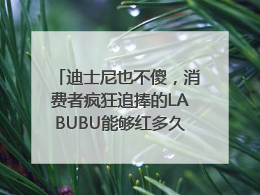 迪士尼也不傻，消费者疯狂追捧的LABUBU能够红多久？｜热财经