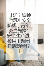 辽宁铁岭“筑牢安全防线，青年勇当先锋”安全生产进校园主题团日活动举行