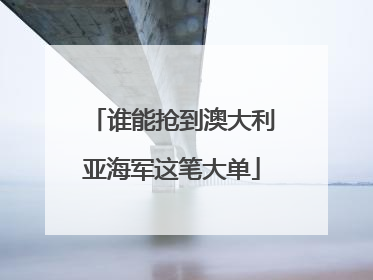 谁能抢到澳大利亚海军这笔大单