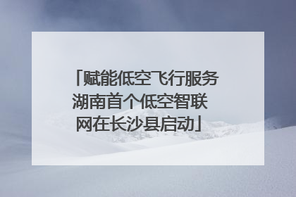 赋能低空飞行服务 湖南首个低空智联网在长沙县启动
