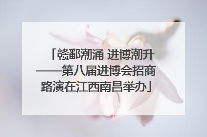 赣鄱潮涌 进博潮升——第八届进博会招商路演在江西南昌举办