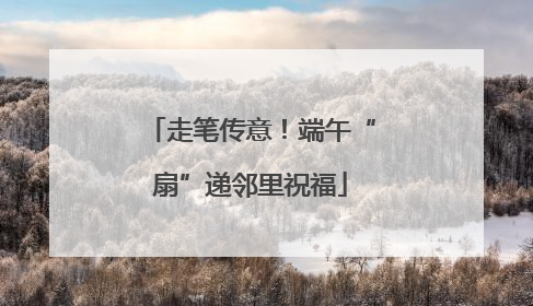 走笔传意！端午“扇”递邻里祝福